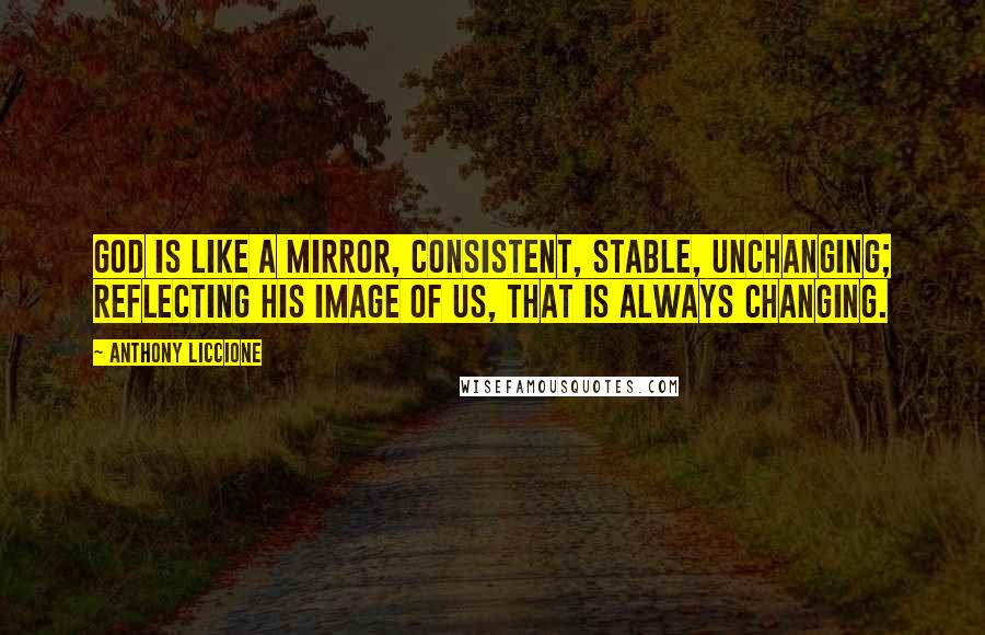 Anthony Liccione Quotes: God is like a mirror, consistent, stable, unchanging; reflecting His image of us, that is always changing.