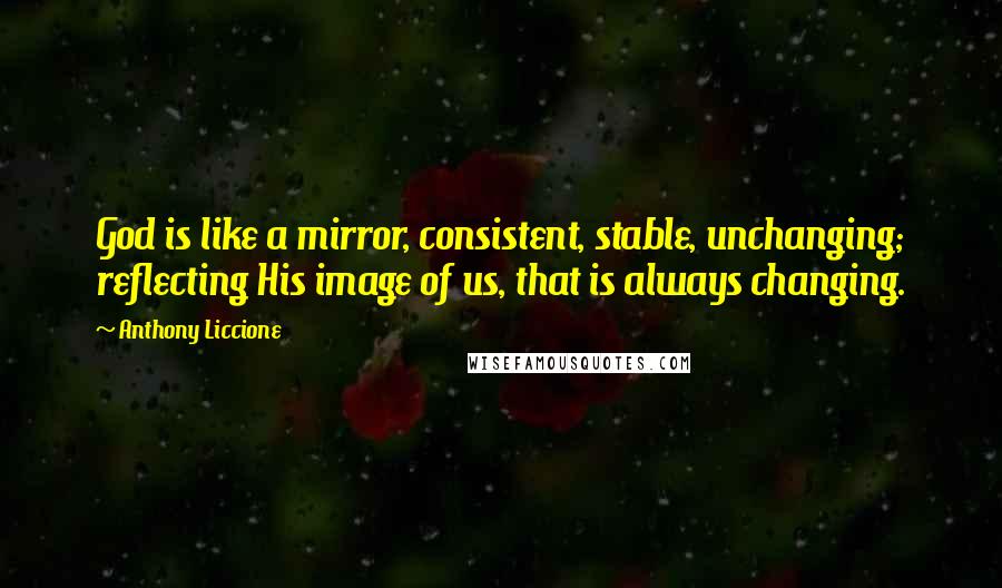 Anthony Liccione Quotes: God is like a mirror, consistent, stable, unchanging; reflecting His image of us, that is always changing.