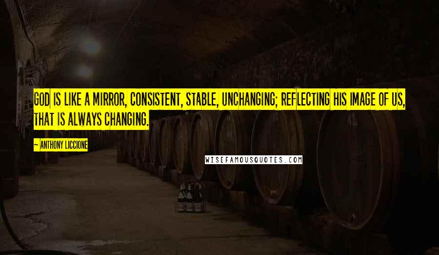 Anthony Liccione Quotes: God is like a mirror, consistent, stable, unchanging; reflecting His image of us, that is always changing.