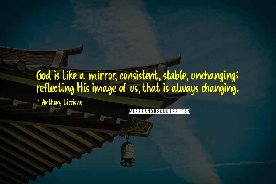 Anthony Liccione Quotes: God is like a mirror, consistent, stable, unchanging; reflecting His image of us, that is always changing.