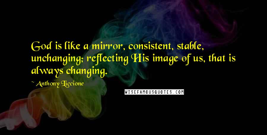 Anthony Liccione Quotes: God is like a mirror, consistent, stable, unchanging; reflecting His image of us, that is always changing.