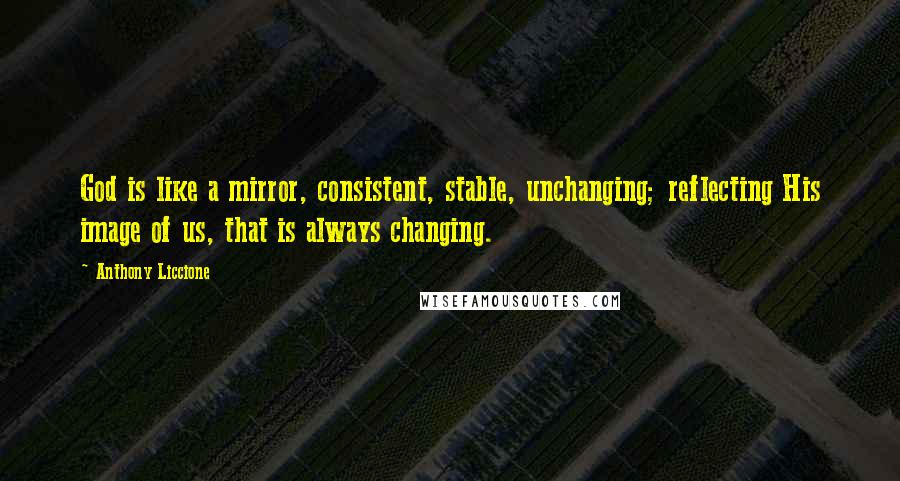 Anthony Liccione Quotes: God is like a mirror, consistent, stable, unchanging; reflecting His image of us, that is always changing.