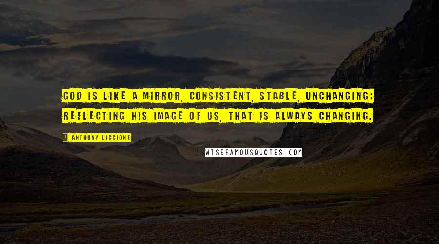 Anthony Liccione Quotes: God is like a mirror, consistent, stable, unchanging; reflecting His image of us, that is always changing.