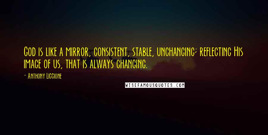 Anthony Liccione Quotes: God is like a mirror, consistent, stable, unchanging; reflecting His image of us, that is always changing.