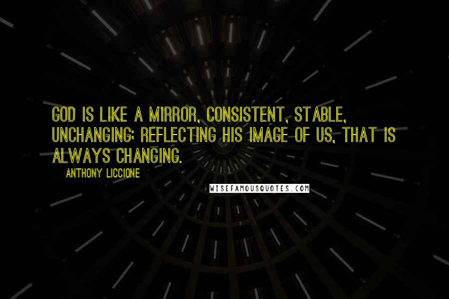 Anthony Liccione Quotes: God is like a mirror, consistent, stable, unchanging; reflecting His image of us, that is always changing.