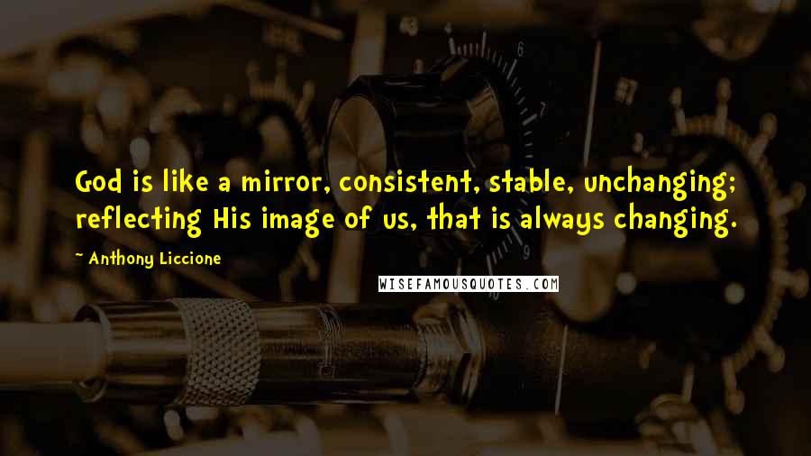 Anthony Liccione Quotes: God is like a mirror, consistent, stable, unchanging; reflecting His image of us, that is always changing.