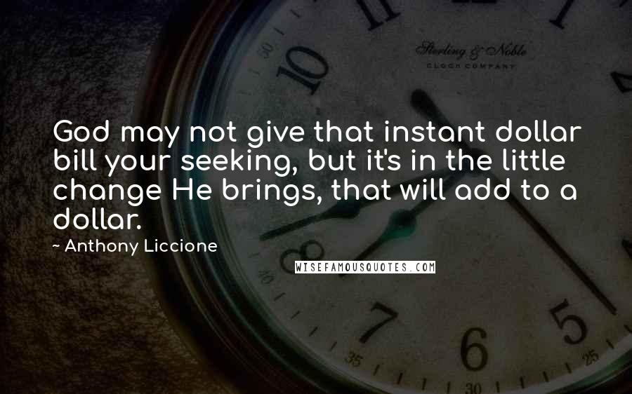Anthony Liccione Quotes: God may not give that instant dollar bill your seeking, but it's in the little change He brings, that will add to a dollar.