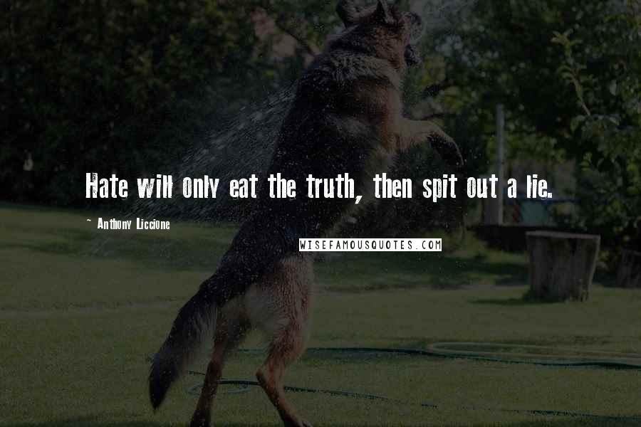 Anthony Liccione Quotes: Hate will only eat the truth, then spit out a lie.