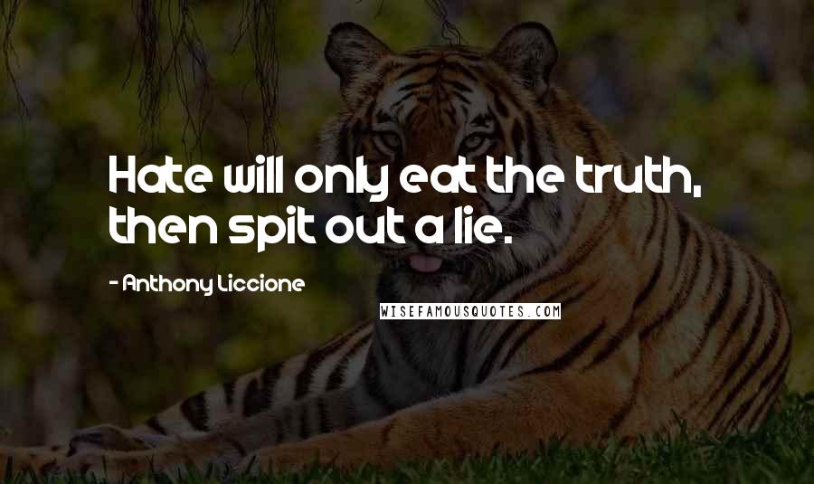 Anthony Liccione Quotes: Hate will only eat the truth, then spit out a lie.