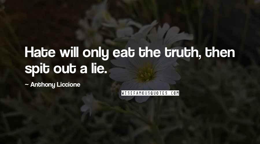 Anthony Liccione Quotes: Hate will only eat the truth, then spit out a lie.