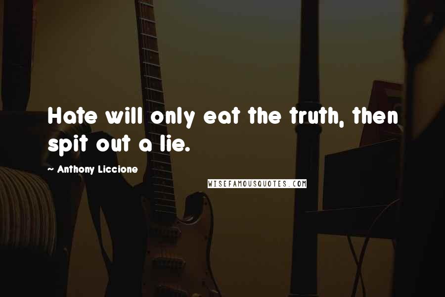 Anthony Liccione Quotes: Hate will only eat the truth, then spit out a lie.