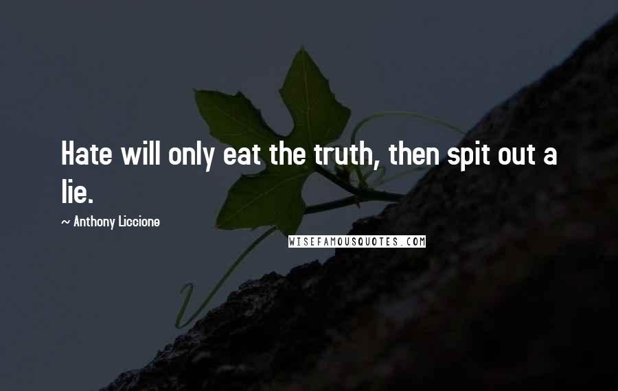 Anthony Liccione Quotes: Hate will only eat the truth, then spit out a lie.