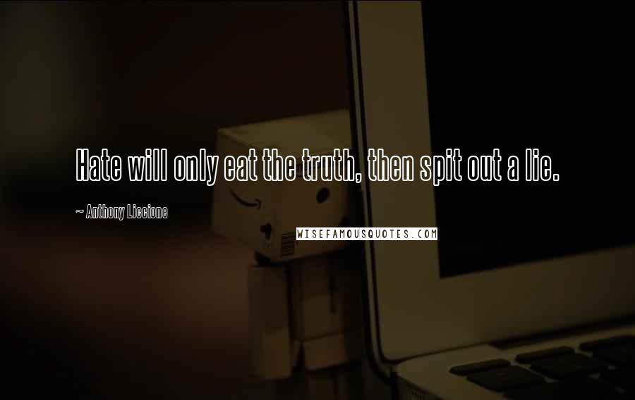 Anthony Liccione Quotes: Hate will only eat the truth, then spit out a lie.