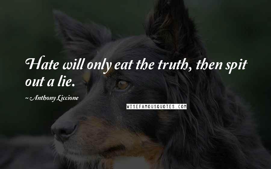 Anthony Liccione Quotes: Hate will only eat the truth, then spit out a lie.