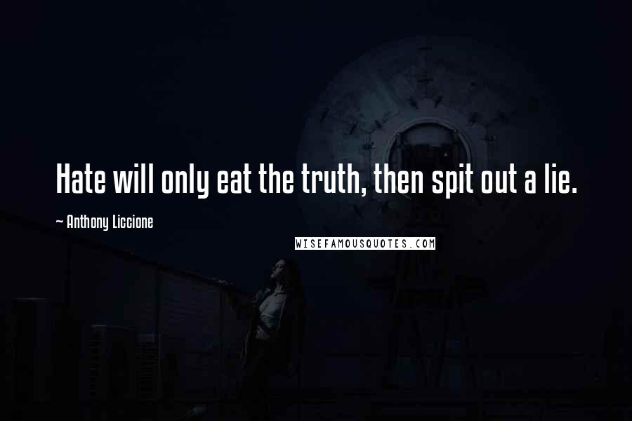 Anthony Liccione Quotes: Hate will only eat the truth, then spit out a lie.