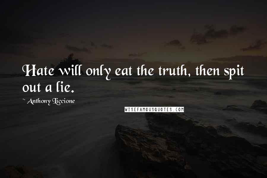 Anthony Liccione Quotes: Hate will only eat the truth, then spit out a lie.