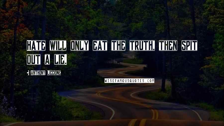 Anthony Liccione Quotes: Hate will only eat the truth, then spit out a lie.