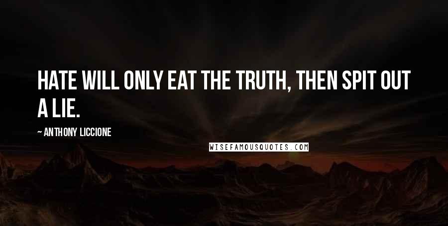 Anthony Liccione Quotes: Hate will only eat the truth, then spit out a lie.