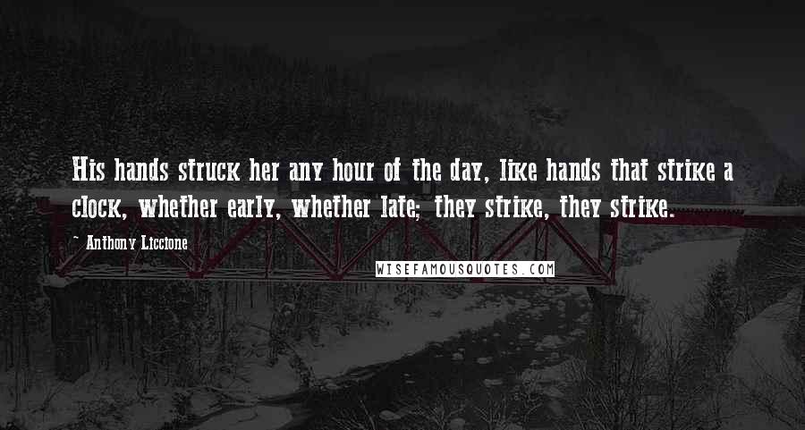 Anthony Liccione Quotes: His hands struck her any hour of the day, like hands that strike a clock, whether early, whether late; they strike, they strike.