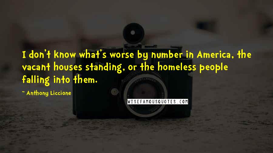 Anthony Liccione Quotes: I don't know what's worse by number in America, the vacant houses standing, or the homeless people falling into them.