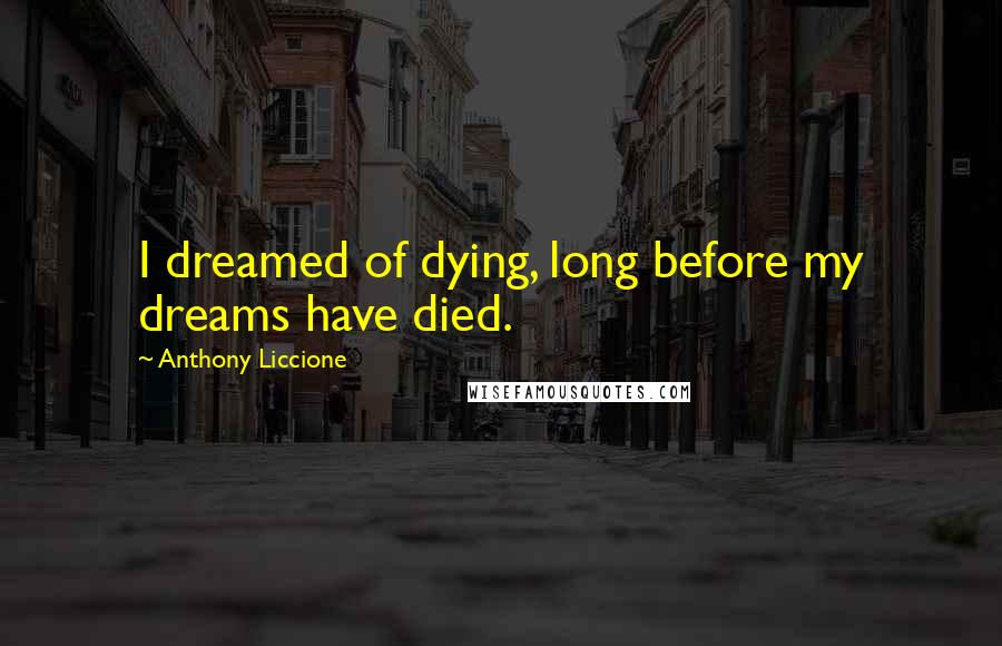 Anthony Liccione Quotes: I dreamed of dying, long before my dreams have died.