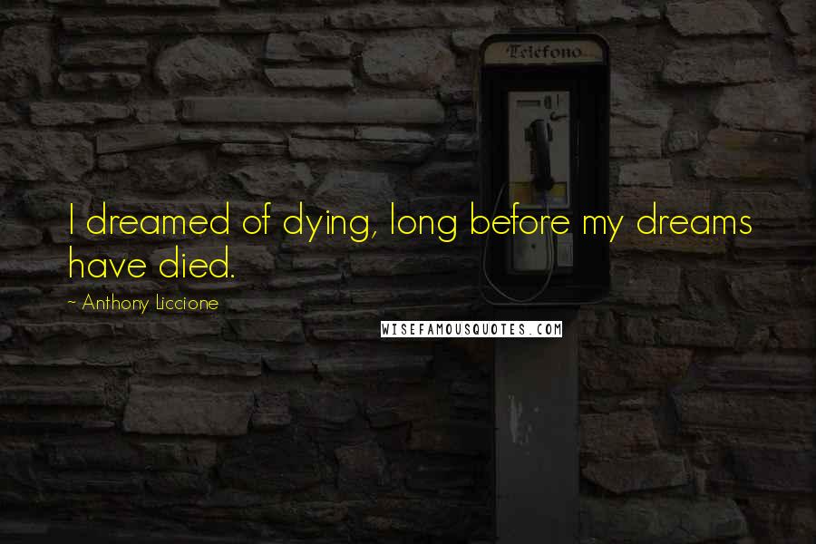 Anthony Liccione Quotes: I dreamed of dying, long before my dreams have died.