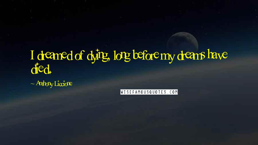 Anthony Liccione Quotes: I dreamed of dying, long before my dreams have died.