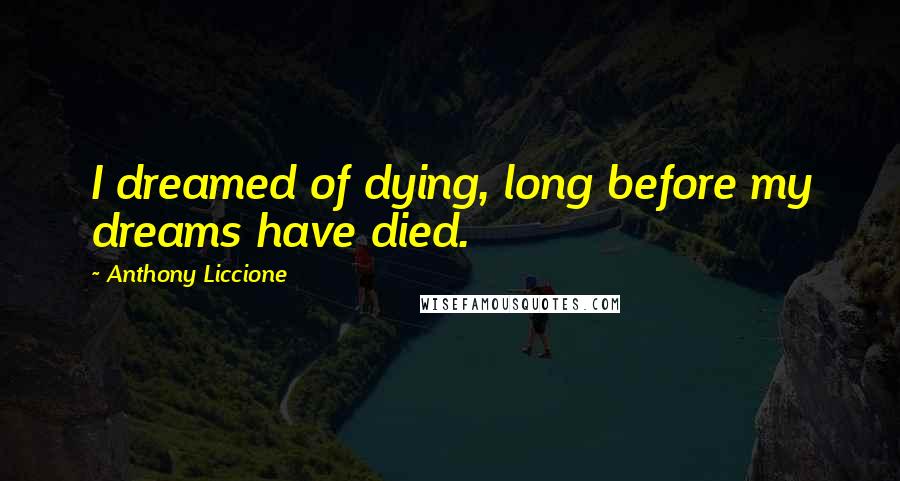 Anthony Liccione Quotes: I dreamed of dying, long before my dreams have died.