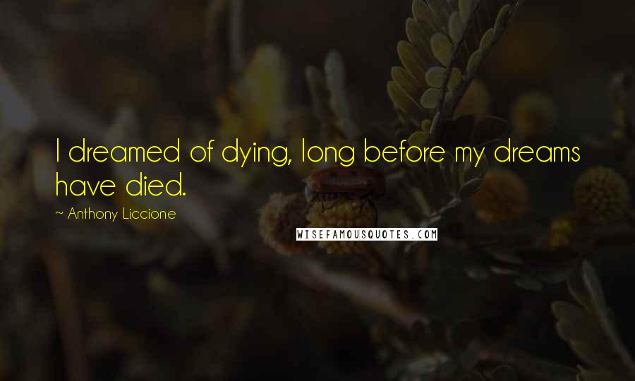 Anthony Liccione Quotes: I dreamed of dying, long before my dreams have died.