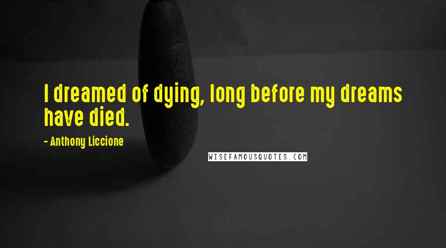 Anthony Liccione Quotes: I dreamed of dying, long before my dreams have died.