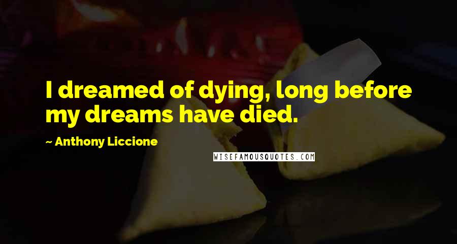 Anthony Liccione Quotes: I dreamed of dying, long before my dreams have died.