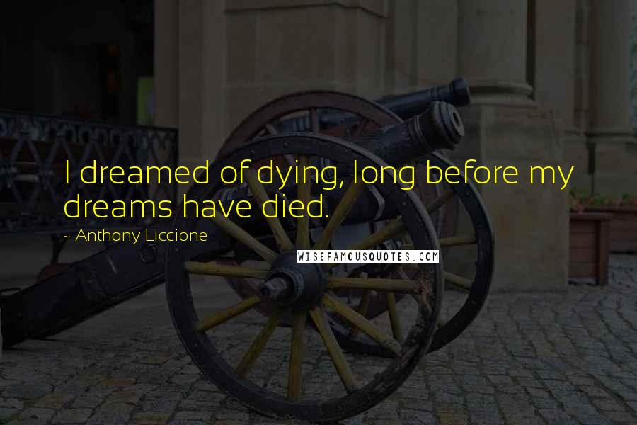 Anthony Liccione Quotes: I dreamed of dying, long before my dreams have died.