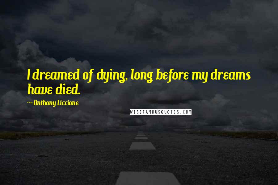 Anthony Liccione Quotes: I dreamed of dying, long before my dreams have died.