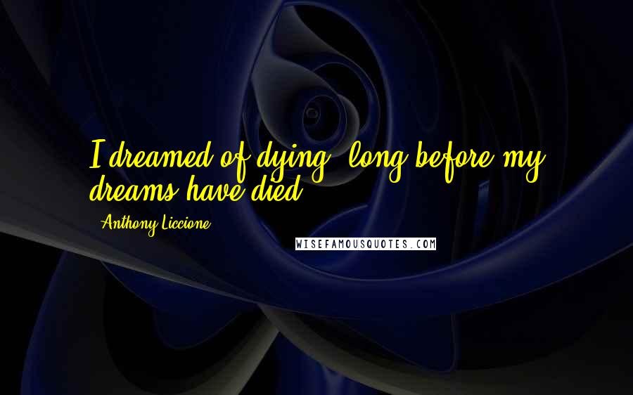 Anthony Liccione Quotes: I dreamed of dying, long before my dreams have died.