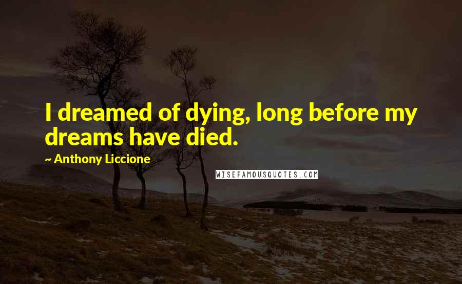 Anthony Liccione Quotes: I dreamed of dying, long before my dreams have died.