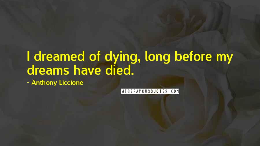 Anthony Liccione Quotes: I dreamed of dying, long before my dreams have died.