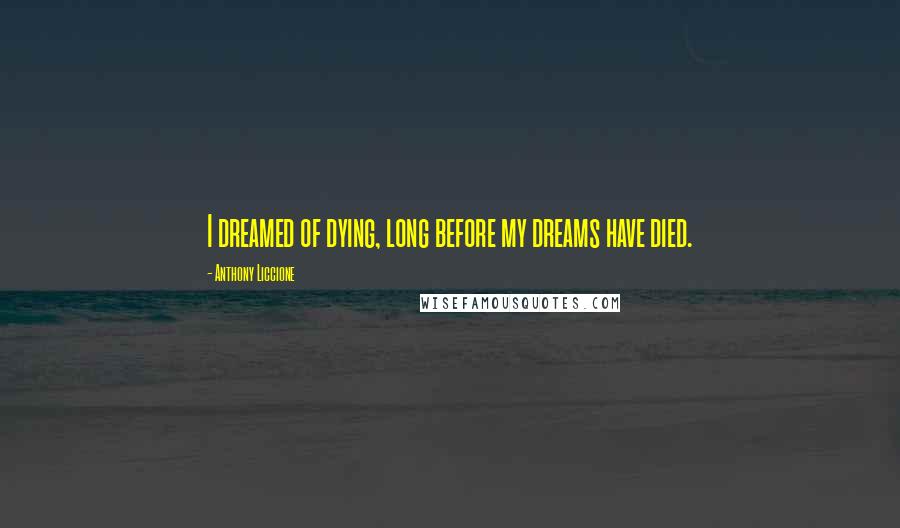 Anthony Liccione Quotes: I dreamed of dying, long before my dreams have died.