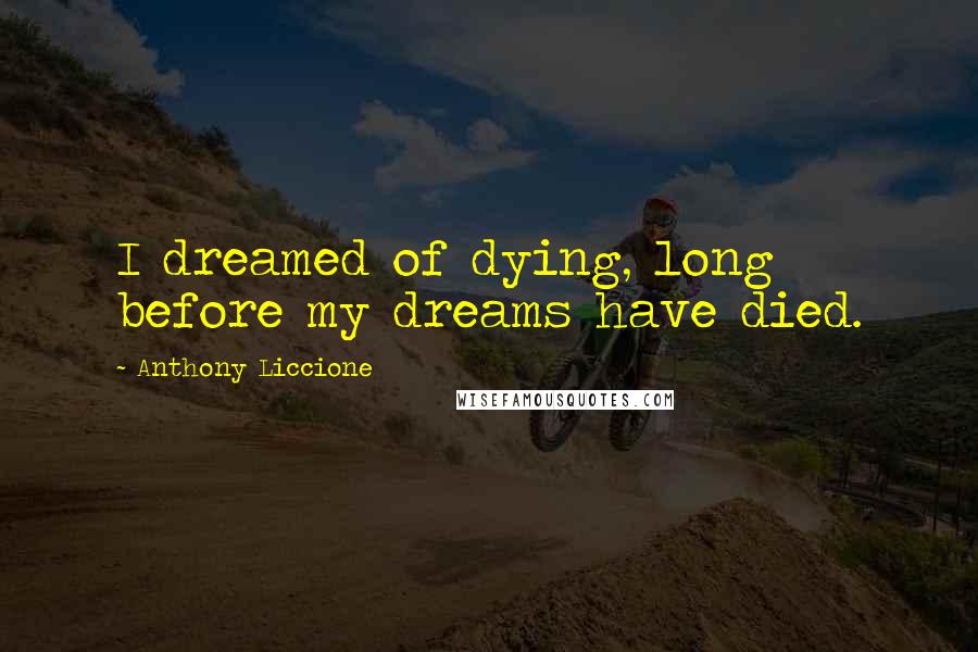 Anthony Liccione Quotes: I dreamed of dying, long before my dreams have died.