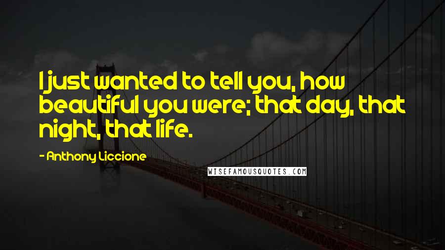 Anthony Liccione Quotes: I just wanted to tell you, how beautiful you were; that day, that night, that life.