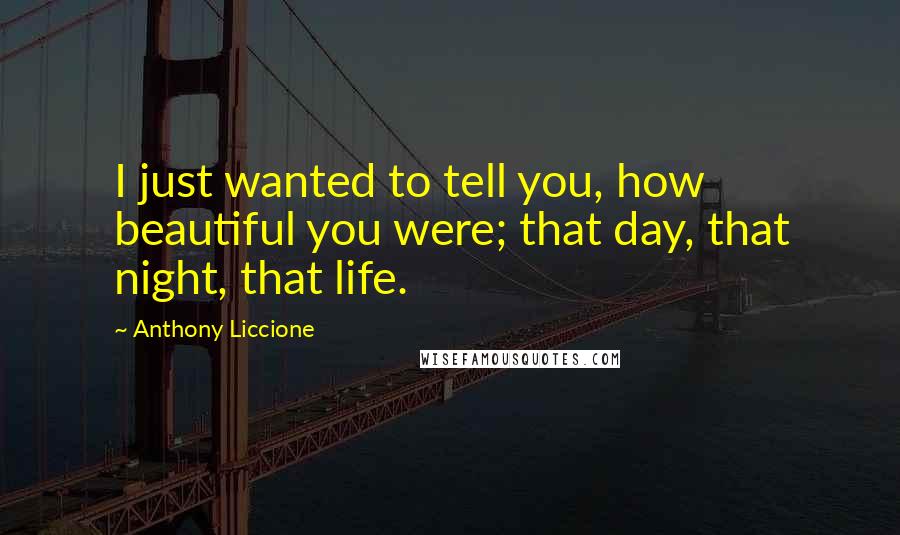 Anthony Liccione Quotes: I just wanted to tell you, how beautiful you were; that day, that night, that life.