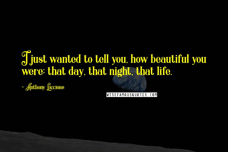 Anthony Liccione Quotes: I just wanted to tell you, how beautiful you were; that day, that night, that life.