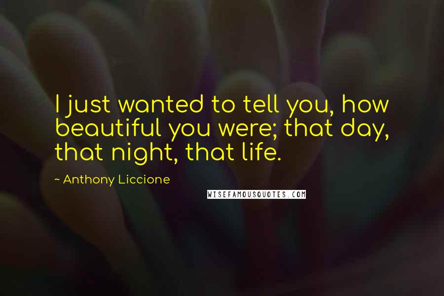 Anthony Liccione Quotes: I just wanted to tell you, how beautiful you were; that day, that night, that life.