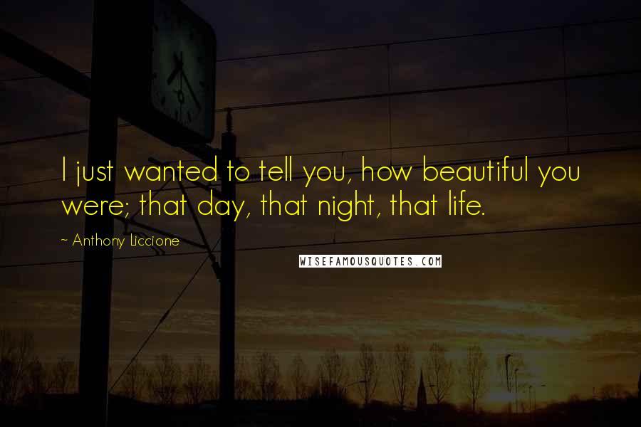 Anthony Liccione Quotes: I just wanted to tell you, how beautiful you were; that day, that night, that life.