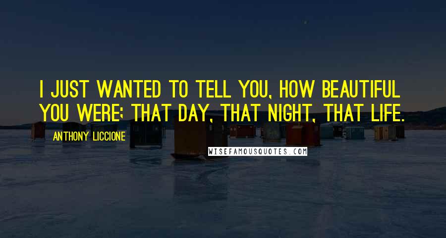 Anthony Liccione Quotes: I just wanted to tell you, how beautiful you were; that day, that night, that life.