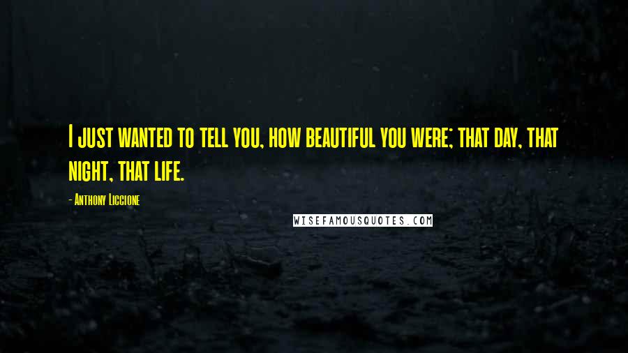 Anthony Liccione Quotes: I just wanted to tell you, how beautiful you were; that day, that night, that life.