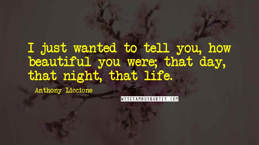 Anthony Liccione Quotes: I just wanted to tell you, how beautiful you were; that day, that night, that life.