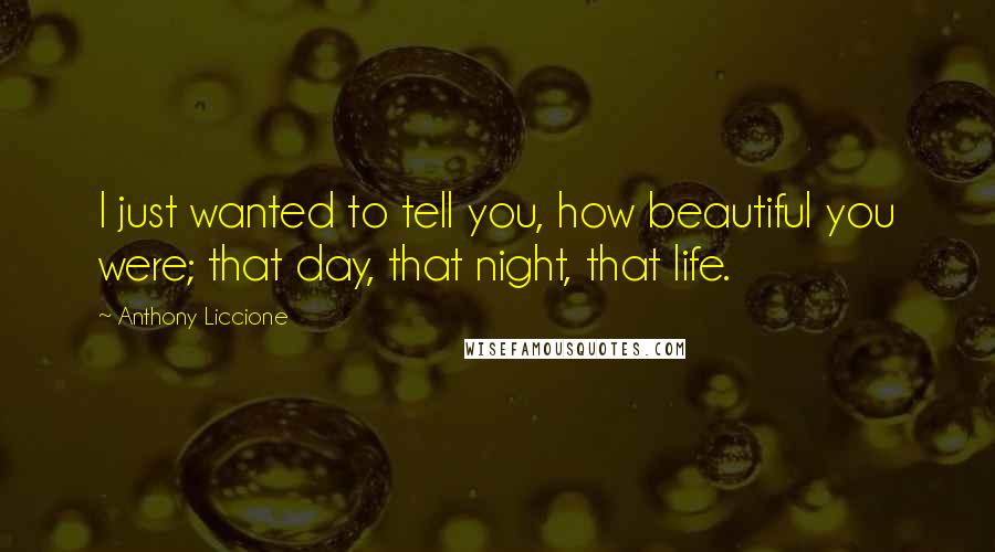 Anthony Liccione Quotes: I just wanted to tell you, how beautiful you were; that day, that night, that life.