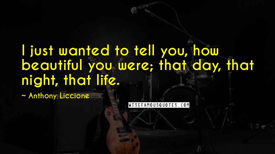 Anthony Liccione Quotes: I just wanted to tell you, how beautiful you were; that day, that night, that life.