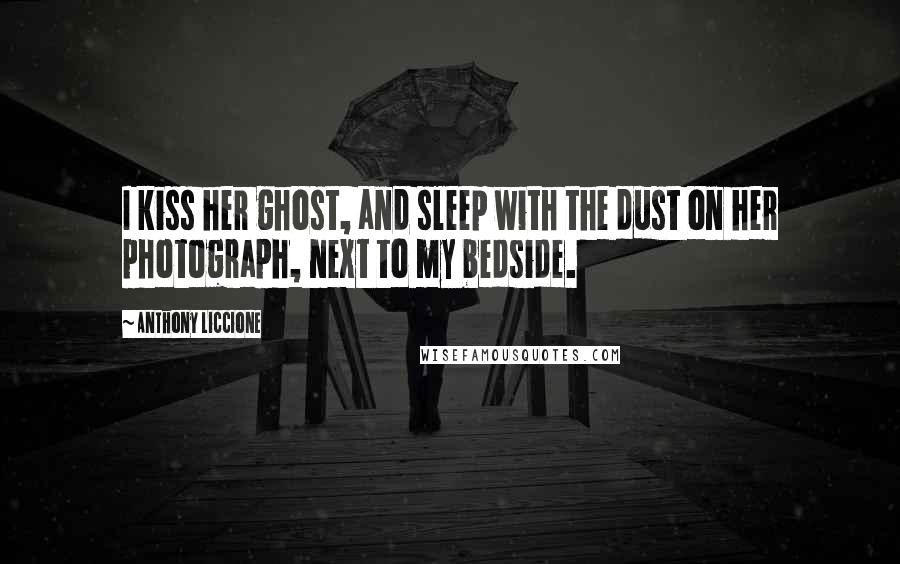 Anthony Liccione Quotes: I kiss her ghost, and sleep with the dust on her photograph, next to my bedside.