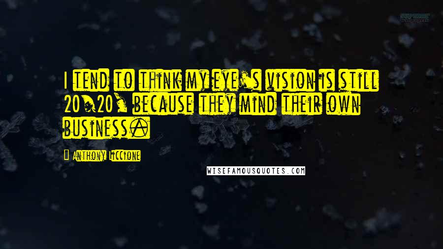 Anthony Liccione Quotes: I tend to think my eye's vision is still 20/20, because they mind their own business.